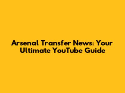 Arsenal Transfer News: Your Ultimate YouTube Guide