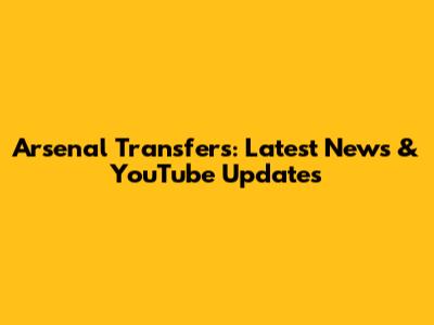 Arsenal Transfers: Latest News & YouTube Updates