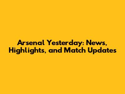Arsenal Yesterday: News, Highlights, and Match Updates