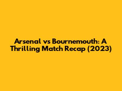 Arsenal vs Bournemouth: A Thrilling Match Recap (2023)