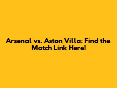 Arsenal vs. Aston Villa: Find the Match Link Here!