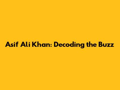 Asif Ali Khan: Decoding the Buzz