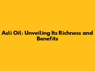 Asli Oil: Unveiling Its Richness and Benefits