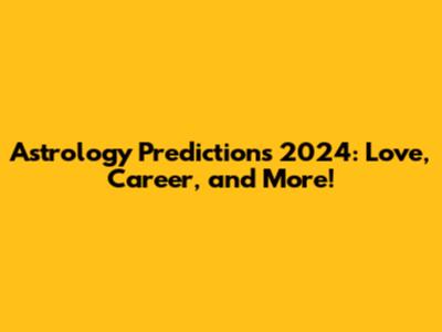Astrology Predictions 2024: Love, Career, and More!