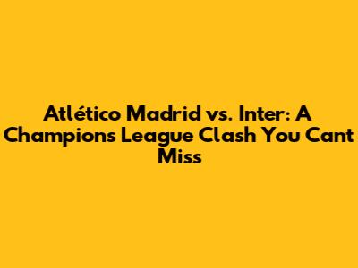 Atlético Madrid vs. Inter: A Champions League Clash You Can't Miss