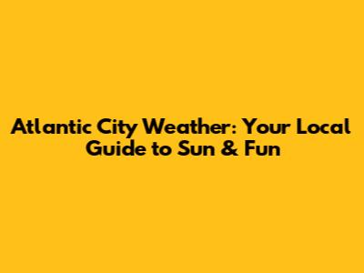 Atlantic City Weather: Your Local Guide to Sun & Fun