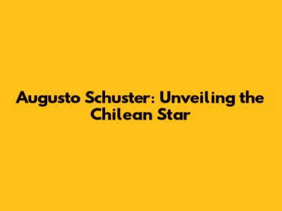 Augusto Schuster: Unveiling the Chilean Star