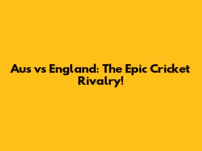 Aus vs England: The Epic Cricket Rivalry!