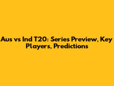 Aus vs Ind T20: Series Preview, Key Players, Predictions