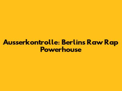 Ausserkontrolle: Berlin's Raw Rap Powerhouse