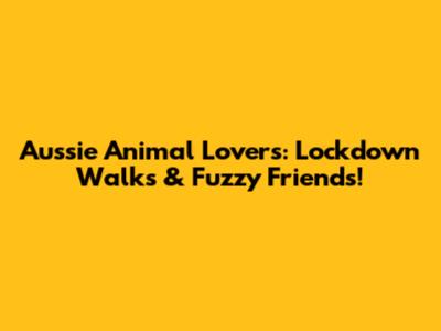 Aussie Animal Lovers: Lockdown Walks & Fuzzy Friends!