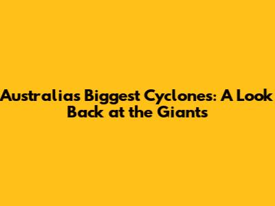 Australia's Biggest Cyclones: A Look Back at the Giants