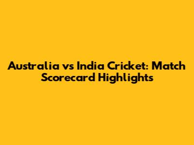 Australia vs India Cricket: Match Scorecard Highlights