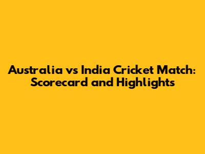 Australia vs India Cricket Match: Scorecard and Highlights