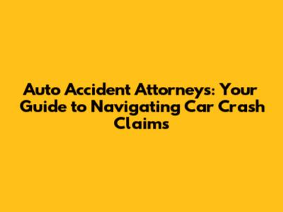 Auto Accident Attorneys: Your Guide to Navigating Car Crash Claims