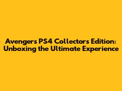 Avengers PS4 Collector's Edition: Unboxing the Ultimate Experience