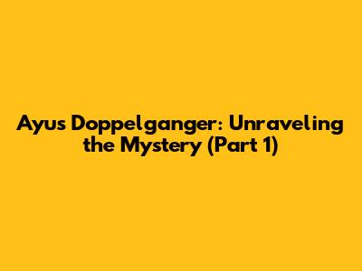 Ayu's Doppelganger: Unraveling the Mystery (Part 1)