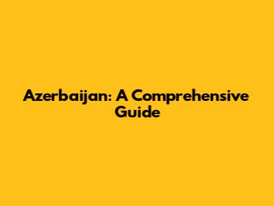 Azerbaijan: A Comprehensive Guide