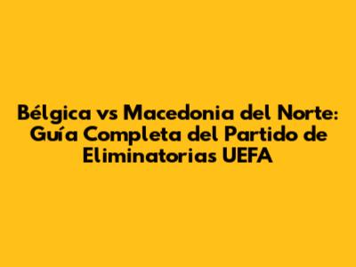 Bélgica vs Macedonia del Norte: Guía Completa del Partido de Eliminatorias UEFA