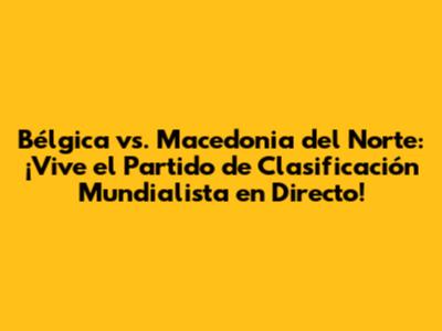 Bélgica vs. Macedonia del Norte: ¡Vive el Partido de Clasificación Mundialista en Directo!