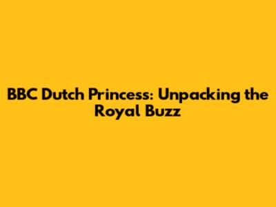 BBC Dutch Princess: Unpacking the Royal Buzz