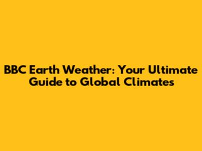 BBC Earth Weather: Your Ultimate Guide to Global Climates