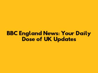 BBC England News: Your Daily Dose of UK Updates