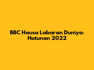 BBC Hausa Labaran Duniya: Hotunan 2022