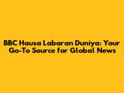 BBC Hausa Labaran Duniya: Your Go-To Source for Global News