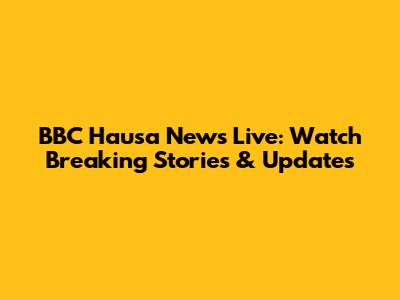 BBC Hausa News Live: Watch Breaking Stories & Updates