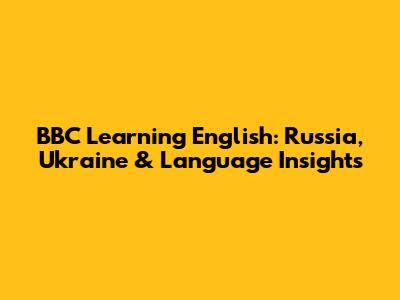 BBC Learning English: Russia, Ukraine & Language Insights