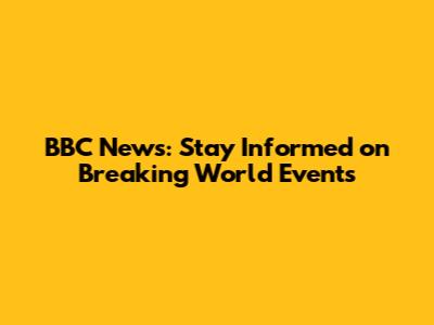 BBC News: Stay Informed on Breaking World Events