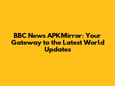 BBC News APKMirror: Your Gateway to the Latest World Updates