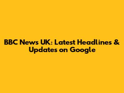 BBC News UK: Latest Headlines & Updates on Google