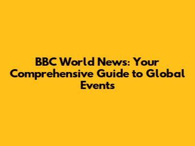 BBC World News: Your Comprehensive Guide to Global Events