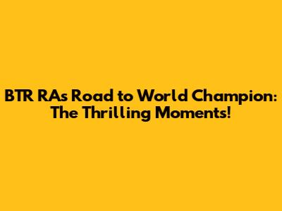 BTR RA's Road to World Champion: The Thrilling Moments!