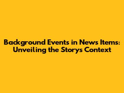 Background Events in News Items: Unveiling the Story's Context