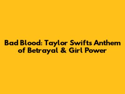 Bad Blood: Taylor Swift's Anthem of Betrayal & Girl Power