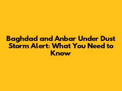 Baghdad and Anbar Under Dust Storm Alert: What You Need to Know