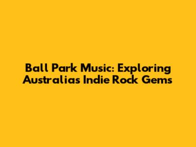 Ball Park Music: Exploring Australia's Indie Rock Gems