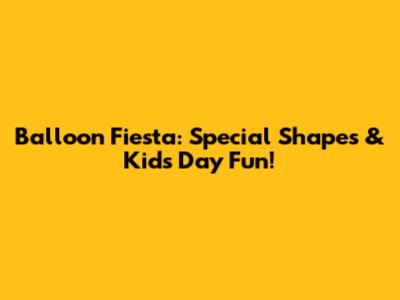 Balloon Fiesta: Special Shapes & Kids' Day Fun!