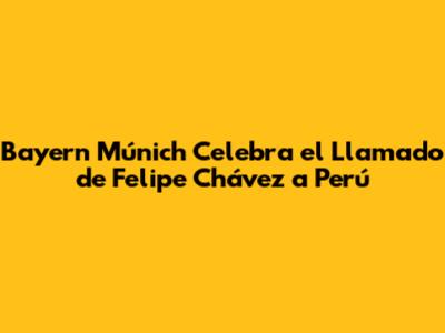 Bayern Múnich Celebra el Llamado de Felipe Chávez a Perú