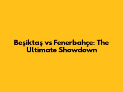 Beşiktaş vs Fenerbahçe: The Ultimate Showdown