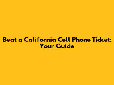 Beat a California Cell Phone Ticket: Your Guide