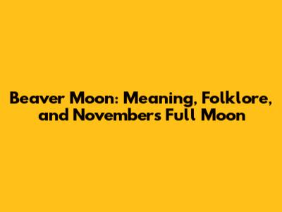 Beaver Moon: Meaning, Folklore, and November's Full Moon