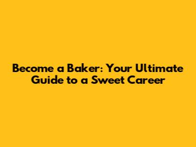 Become a Baker: Your Ultimate Guide to a Sweet Career