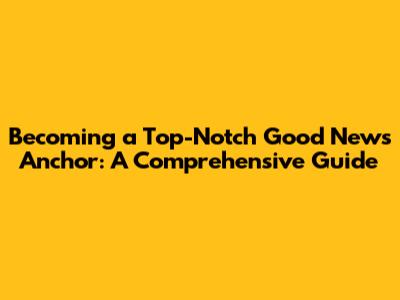 Becoming a Top-Notch Good News Anchor: A Comprehensive Guide
