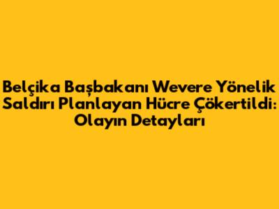 Belçika Başbakanı Wever'e Yönelik Saldırı Planlayan Hücre Çökertildi: Olayın Detayları