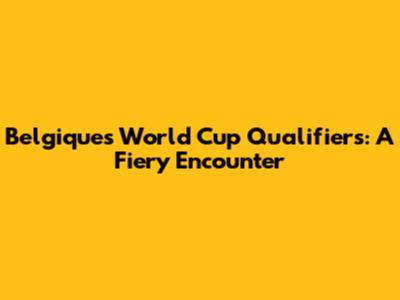 Belgique's World Cup Qualifiers: A Fiery Encounter