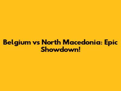 Belgium vs North Macedonia: Epic Showdown!